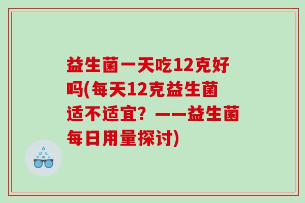 益生菌一天吃12克好吗(每天12克益生菌适不适宜？——益生菌每日用量探讨)