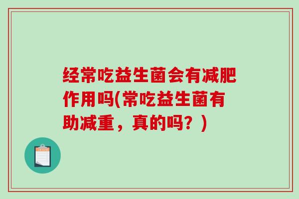 经常吃益生菌会有减肥作用吗(常吃益生菌有助减重，真的吗？)