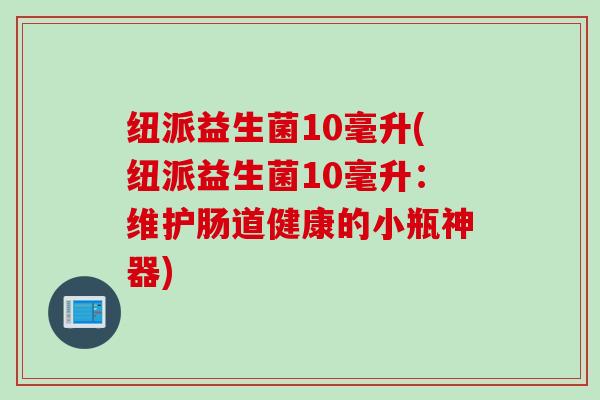 纽派益生菌10毫升(纽派益生菌10毫升：维护肠道健康的小瓶神器)