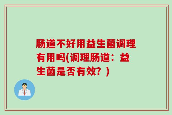 肠道不好用益生菌调理有用吗(调理肠道：益生菌是否有效？)