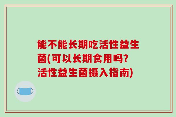 能不能长期吃活性益生菌(可以长期食用吗？活性益生菌摄入指南)