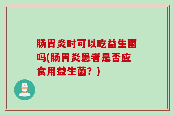 肠胃炎时可以吃益生菌吗(肠胃炎患者是否应食用益生菌？)