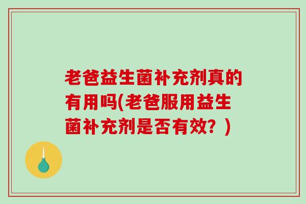 老爸益生菌补充剂真的有用吗(老爸服用益生菌补充剂是否有效？)