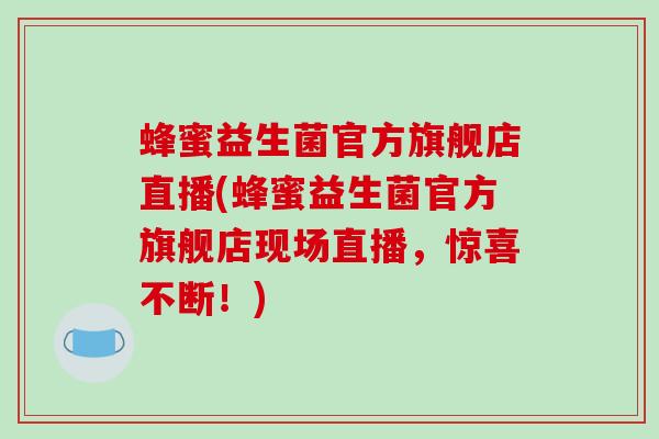 蜂蜜益生菌官方旗舰店直播(蜂蜜益生菌官方旗舰店现场直播，惊喜不断！)
