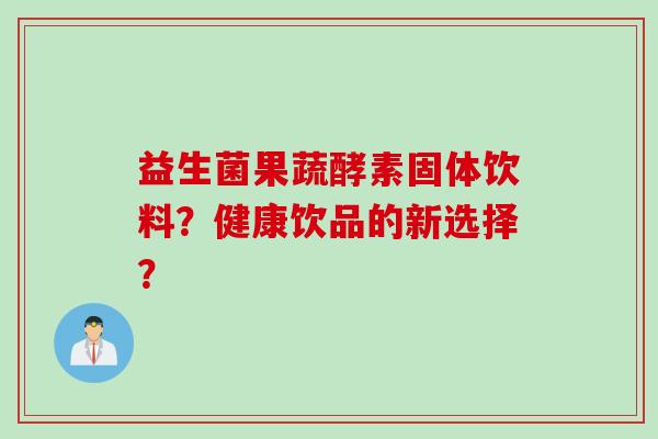 益生菌果蔬酵素固体饮料?健康饮品的新选择? 益生菌果蔬酵素固体饮料?健康饮品的新选择?
