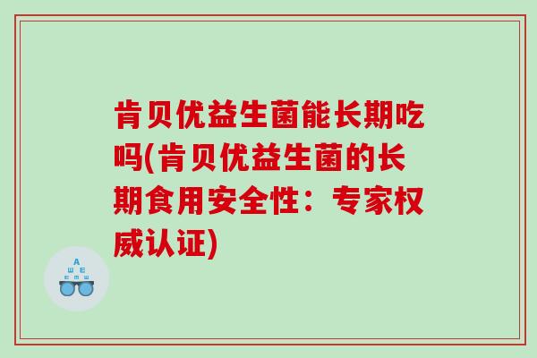 肯贝优益生菌能长期吃吗(肯贝优益生菌的长期食用安全性：专家权威认证)