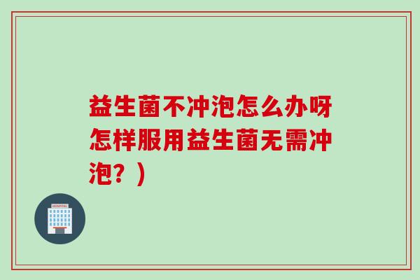 益生菌不冲泡怎么办呀怎样服用益生菌无需冲泡？)