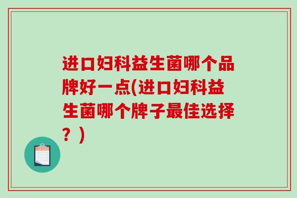 进口益生菌哪个品牌好一点(进口益生菌哪个牌子佳选择？)