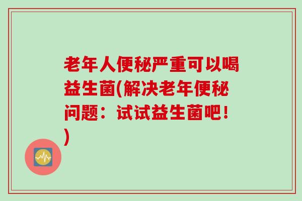 老年人严重可以喝益生菌(解决老年问题:试试益生菌吧!) 老年人严重可以喝益生菌(解决老年问题:试试益生菌吧!)