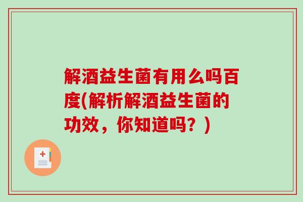 解酒益生菌有用么吗百度(解析解酒益生菌的功效，你知道吗？)