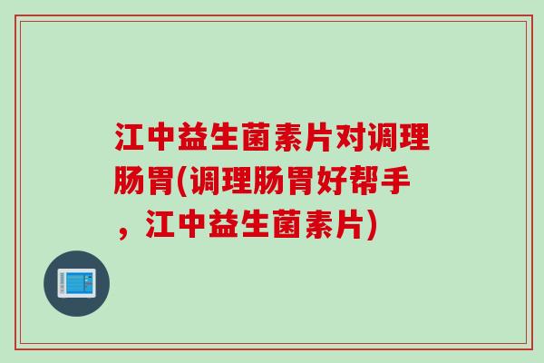 江中益生菌素片对调理肠胃(调理肠胃好帮手，江中益生菌素片)