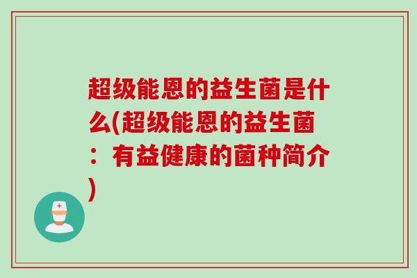 超级能恩的益生菌是什么(超级能恩的益生菌：有益健康的菌种简介)