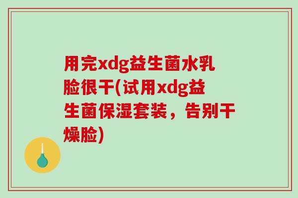 用完xdg益生菌水乳脸很干(试用xdg益生菌保湿套装，告别干燥脸)