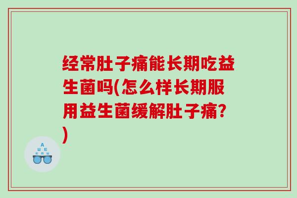经常肚子痛能长期吃益生菌吗(怎么样长期服用益生菌缓解肚子痛？)
