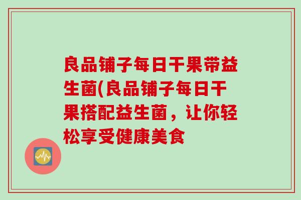 良品铺子每日干果带益生菌(良品铺子每日干果搭配益生菌，让你轻松享受健康美食
