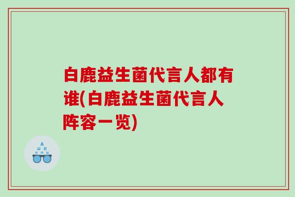 白鹿益生菌代言人都有谁(白鹿益生菌代言人阵容一览)