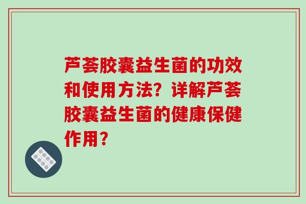 芦荟胶囊益生菌的功效和使用方法？详解芦荟胶囊益生菌的健康保健作用？
