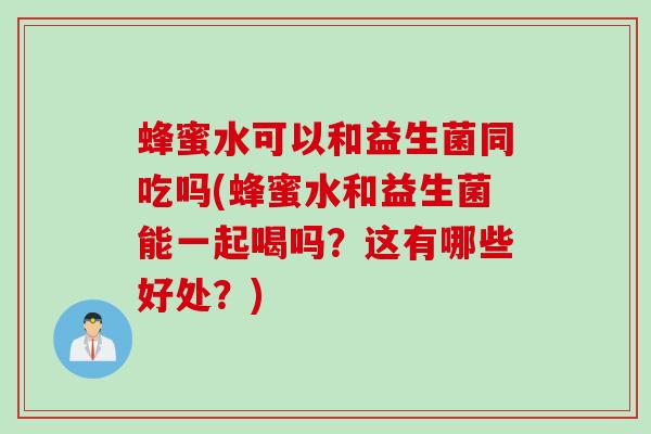 蜂蜜水可以和益生菌同吃吗(蜂蜜水和益生菌能一起喝吗？这有哪些好处？)