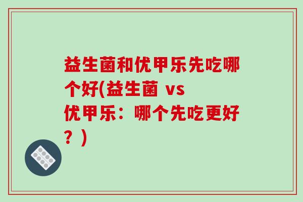 益生菌和优甲乐先吃哪个好(益生菌 vs 优甲乐：哪个先吃更好？)
