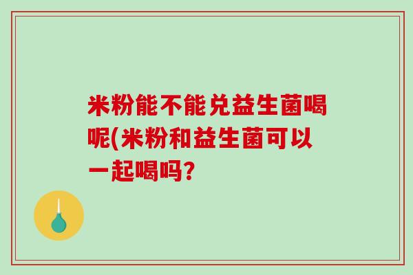 米粉能不能兑益生菌喝呢(米粉和益生菌可以一起喝吗？
