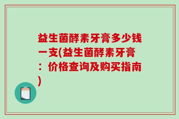 益生菌酵素牙膏多少钱一支(益生菌酵素牙膏：价格查询及购买指南)