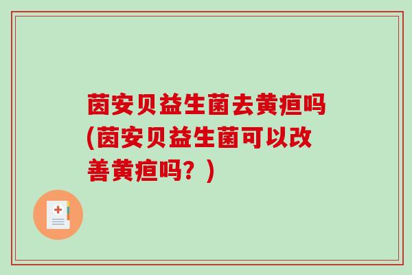 茵安贝益生菌去黄疸吗(茵安贝益生菌可以改善黄疸吗？)