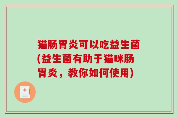 猫肠胃炎可以吃益生菌(益生菌有助于猫咪肠胃炎，教你如何使用)