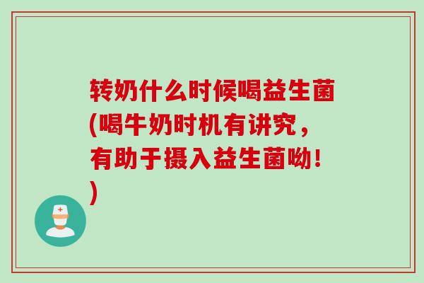 转奶什么时候喝益生菌(喝牛奶时机有讲究，有助于摄入益生菌呦！)
