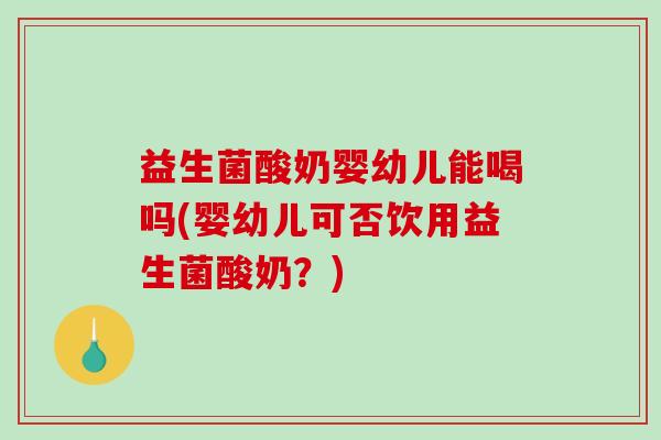益生菌酸奶婴幼儿能喝吗(婴幼儿可否饮用益生菌酸奶？)