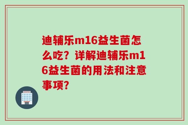 迪辅乐m16益生菌怎么吃？详解迪辅乐m16益生菌的用法和注意事项？