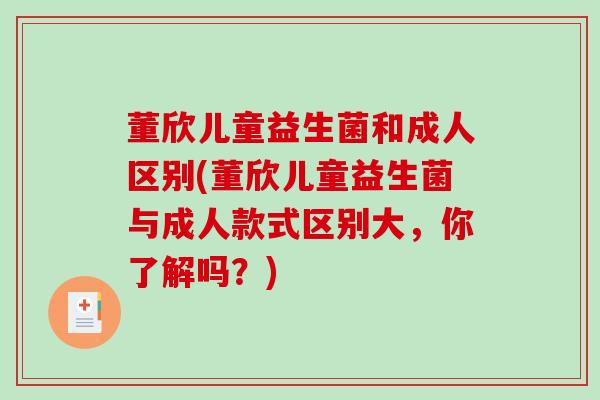 董欣儿童益生菌和成人区别(董欣儿童益生菌与成人款式区别大,你了解吗?) 董欣儿童益生菌和成人区别(董欣儿童益生菌与成人款式区别大,你了解吗?)
