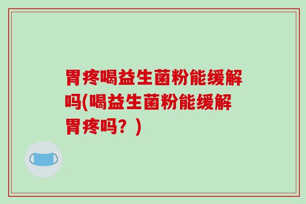胃疼喝益生菌粉能缓解吗(喝益生菌粉能缓解胃疼吗？)