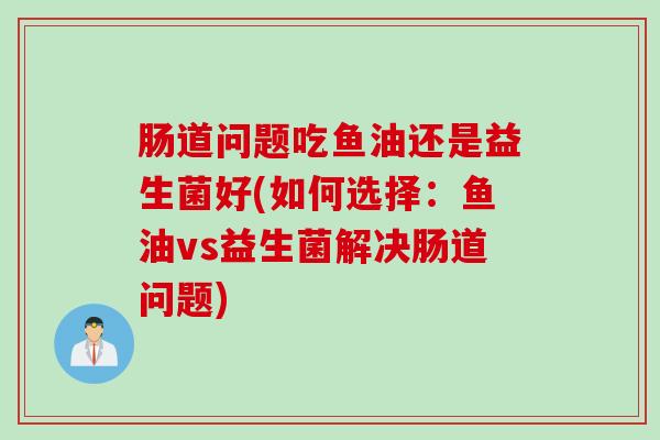 肠道问题吃鱼油还是益生菌好(如何选择:鱼油vs益生菌解决肠道问题) 肠道问题吃鱼油还是益生菌好(如何选择:鱼油vs益生菌解决肠道问题)