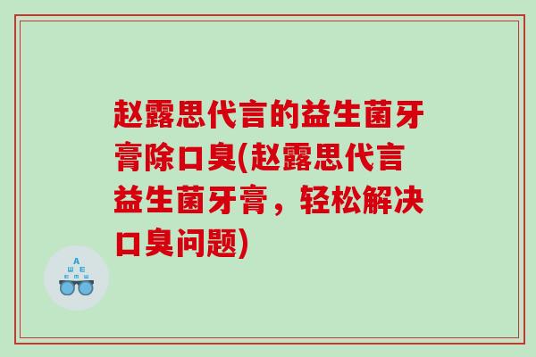 赵露思代言的益生菌牙膏除口臭(赵露思代言益生菌牙膏，轻松解决口臭问题)