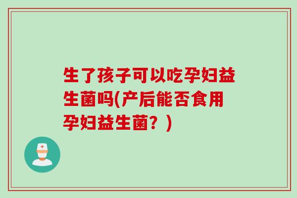 生了孩子可以吃孕妇益生菌吗(产后能否食用孕妇益生菌？)