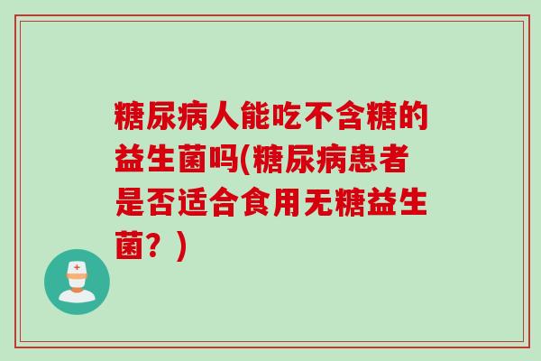 糖尿病人能吃不含糖的益生菌吗(糖尿病患者是否适合食用无糖益生菌？)