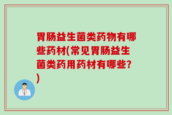 益生菌类有哪些药材(常见益生菌类药用药材有哪些？)
