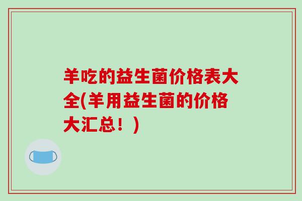 羊吃的益生菌价格表大全(羊用益生菌的价格大汇总！)