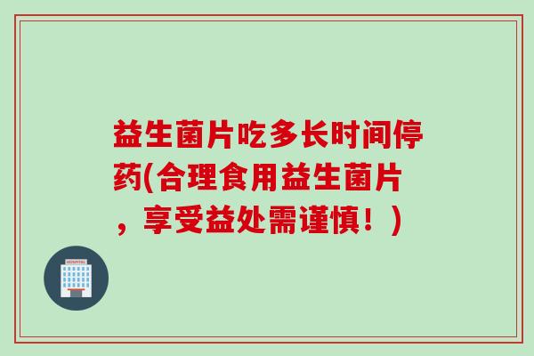 益生菌片吃多长时间停药(合理食用益生菌片，享受益处需谨慎！)