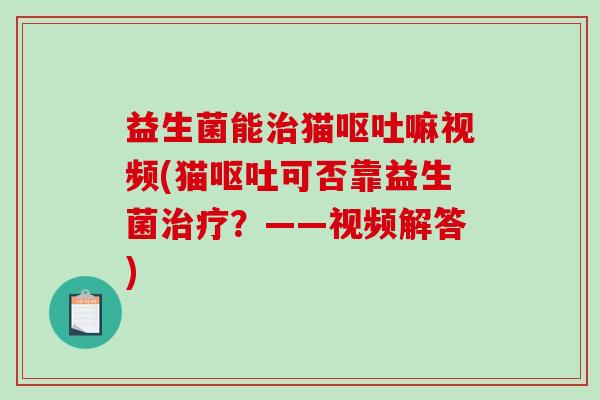 益生菌能治猫呕吐嘛视频(猫呕吐可否靠益生菌治疗？——视频解答)