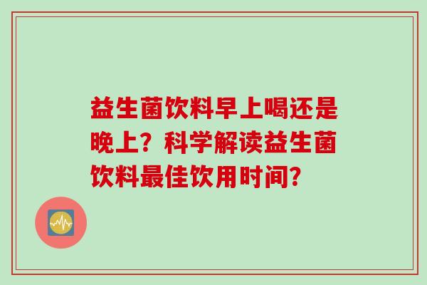 益生菌饮料早上喝还是晚上？科学解读益生菌饮料最佳饮用时间？