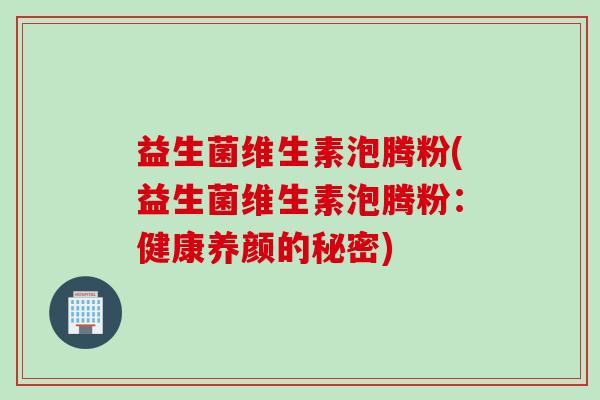 益生菌维生素泡腾粉(益生菌维生素泡腾粉：健康养颜的秘密)