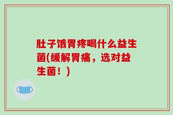 肚子饿胃疼喝什么益生菌(缓解胃痛，选对益生菌！)