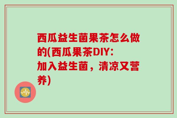 西瓜益生菌果茶怎么做的(西瓜果茶DIY:加入益生菌,清凉又营养) 西瓜益生菌果茶怎么做的(西瓜果茶DIY:加入益生菌,清凉又营养)