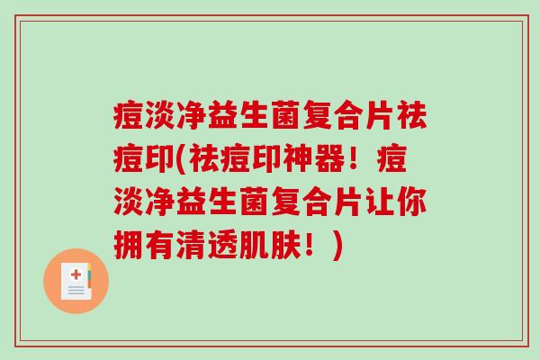 痘淡净益生菌复合片祛痘印(祛痘印神器！痘淡净益生菌复合片让你拥有清透肌肤！)