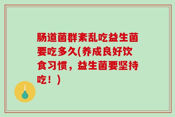 肠道菌群紊乱吃益生菌要吃多久(养成良好饮食习惯，益生菌要坚持吃！)