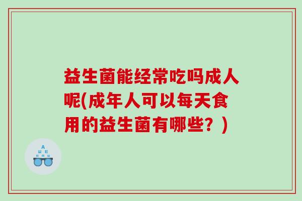 益生菌能经常吃吗成人呢(成年人可以每天食用的益生菌有哪些？)