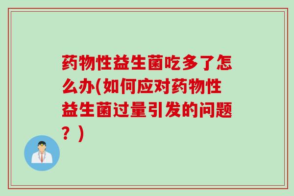 药物性益生菌吃多了怎么办(如何应对药物性益生菌过量引发的问题？)