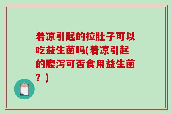 着凉引起的拉肚子可以吃益生菌吗(着凉引起的腹泻可否食用益生菌？)