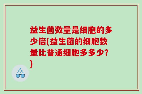 益生菌数量是细胞的多少倍(益生菌的细胞数量比普通细胞多多少？)